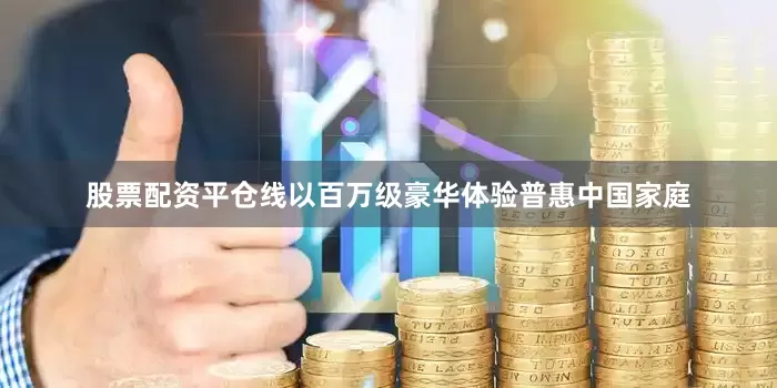 股票配资平仓线以百万级豪华体验普惠中国家庭