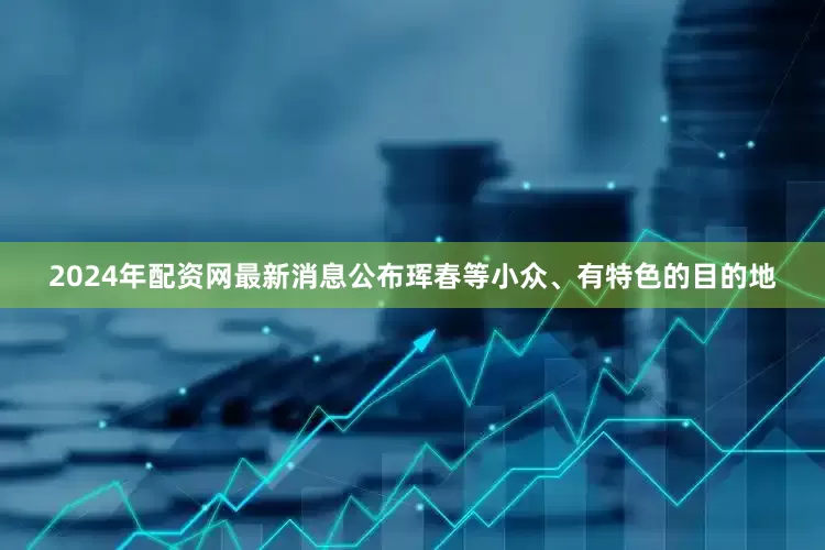 2024年配资网最新消息公布珲春等小众、有特色的目的地