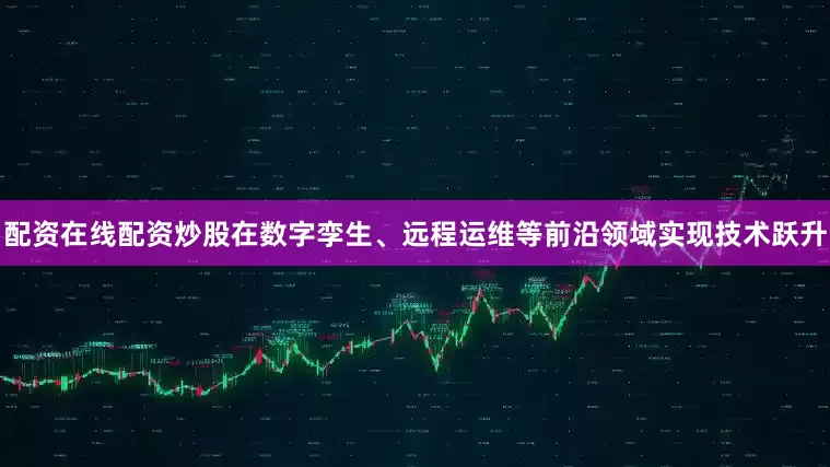 配资在线配资炒股在数字孪生、远程运维等前沿领域实现技术跃升