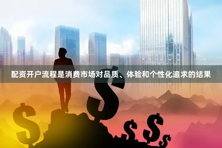 配资开户流程是消费市场对品质、体验和个性化追求的结果