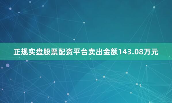 正规实盘股票配资平台卖出金额143.08万元