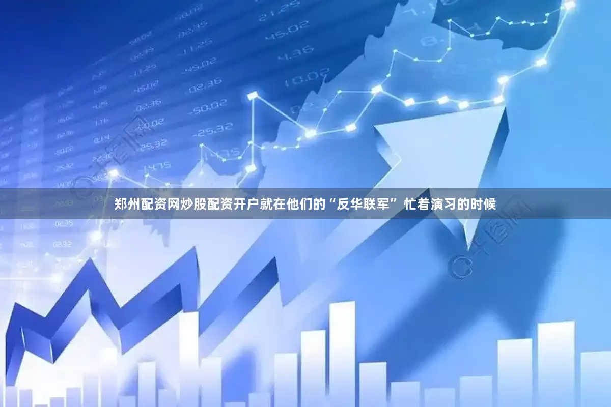 郑州配资网炒股配资开户就在他们的“反华联军” 忙着演习的时候