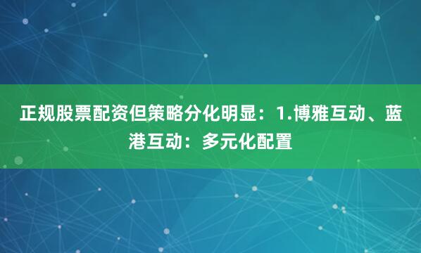 正规股票配资但策略分化明显：1.博雅互动、蓝港互动：多元化配置
