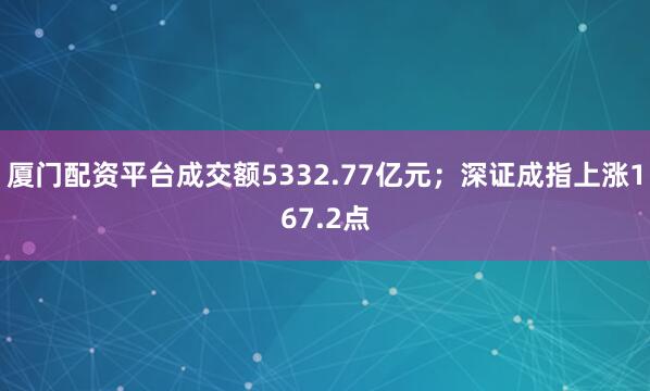 厦门配资平台成交额5332.77亿元；深证成指上涨167.2点