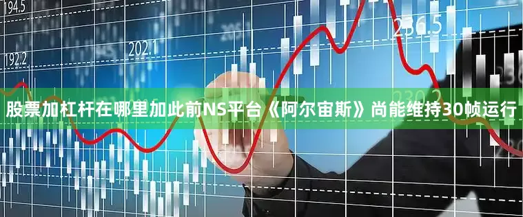 股票加杠杆在哪里加此前NS平台《阿尔宙斯》尚能维持30帧运行