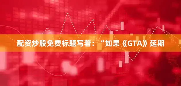 配资炒股免费标题写着：“如果《GTA》延期