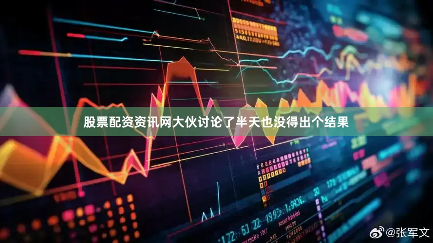 股票配资资讯网大伙讨论了半天也没得出个结果
