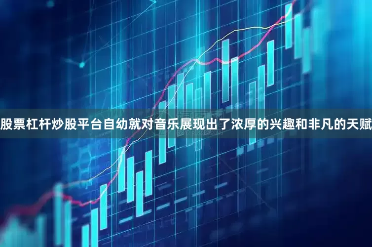 股票杠杆炒股平台自幼就对音乐展现出了浓厚的兴趣和非凡的天赋