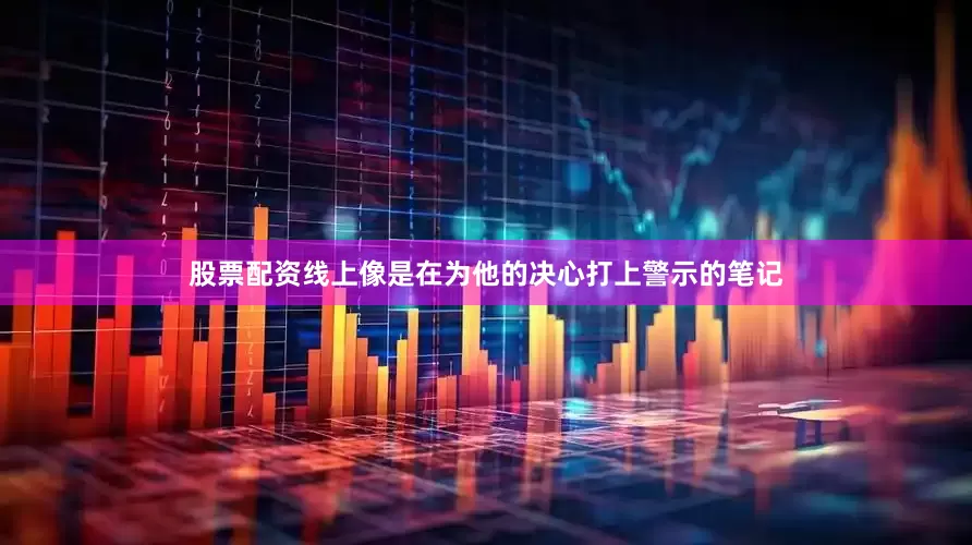 股票配资线上像是在为他的决心打上警示的笔记