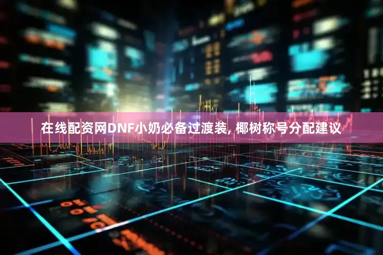 在线配资网DNF小奶必备过渡装, 椰树称号分配建议