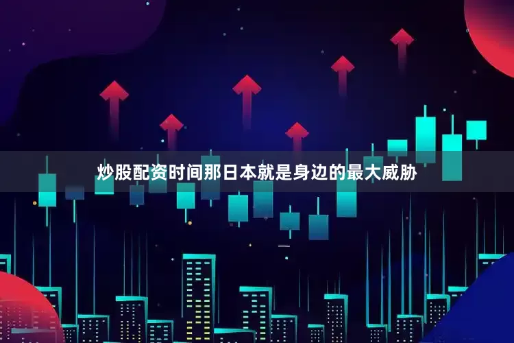 炒股配资时间那日本就是身边的最大威胁