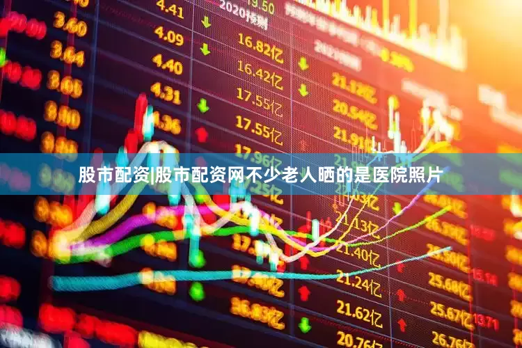 股市配资|股市配资网不少老人晒的是医院照片