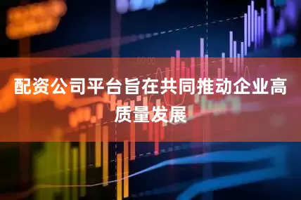 配资公司平台旨在共同推动企业高质量发展