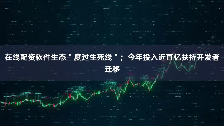 在线配资软件生态＂度过生死线＂；今年投入近百亿扶持开发者迁移