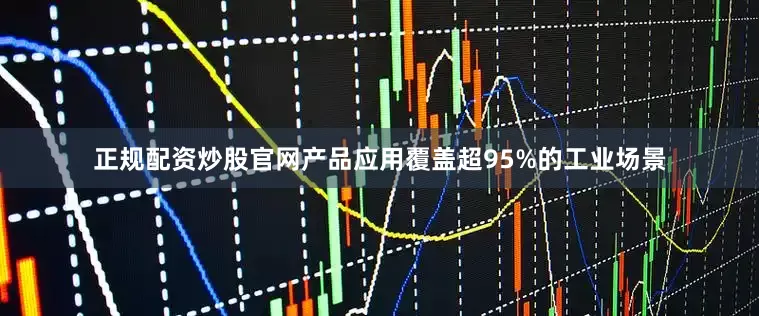 正规配资炒股官网产品应用覆盖超95%的工业场景