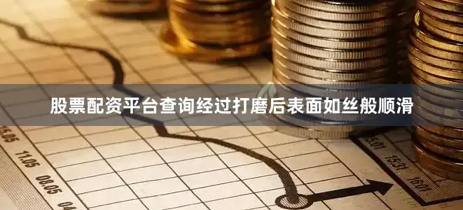 股票配资平台查询经过打磨后表面如丝般顺滑