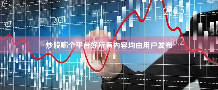炒股哪个平台好所有内容均由用户发布