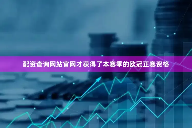 配资查询网站官网才获得了本赛季的欧冠正赛资格