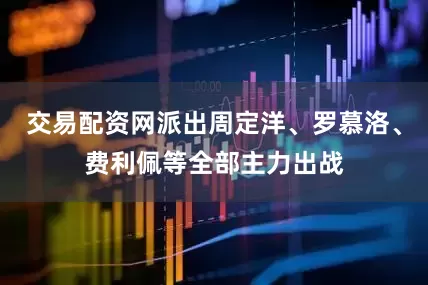 交易配资网派出周定洋、罗慕洛、费利佩等全部主力出战