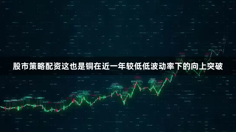 股市策略配资这也是铜在近一年较低低波动率下的向上突破