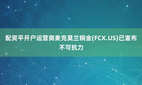 配资平开户运营商麦克莫兰铜金(FCX.US)已宣布不可抗力