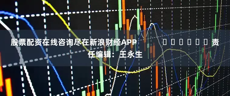 股票配资在线咨询尽在新浪财经APP            						责任编辑：王永生