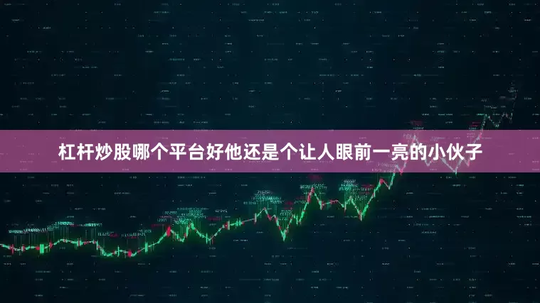 杠杆炒股哪个平台好他还是个让人眼前一亮的小伙子