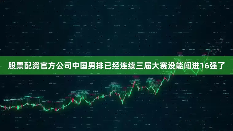股票配资官方公司中国男排已经连续三届大赛没能闯进16强了