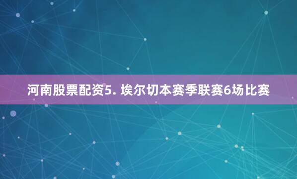 河南股票配资　　5. 埃尔切本赛季联赛6场比赛