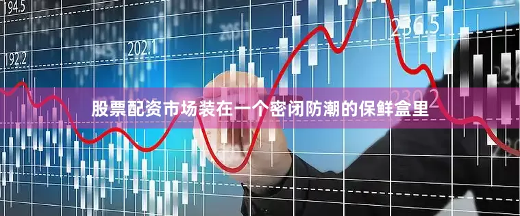 股票配资市场装在一个密闭防潮的保鲜盒里