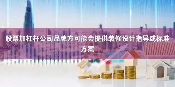 股票加杠杆公司品牌方可能会提供装修设计指导或标准方案