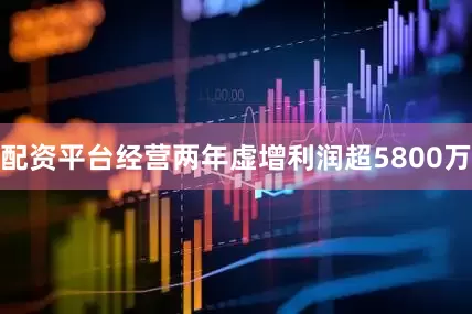 配资平台经营两年虚增利润超5800万